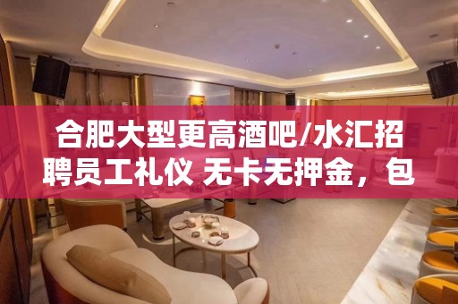 合肥大型更高酒吧/水汇招聘员工礼仪 无卡无押金，包吃包住，无任务