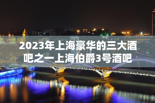 2023年上海豪华的三大酒吧之一上海伯爵3号酒吧