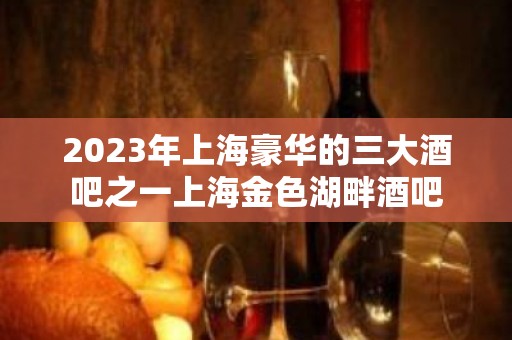 2023年上海豪华的三大酒吧之一上海金色湖畔酒吧