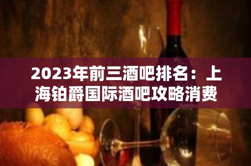 2023年前三酒吧排名：上海铂爵国际酒吧攻略消费