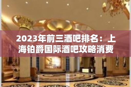 2023年前三酒吧排名：上海铂爵国际酒吧攻略消费