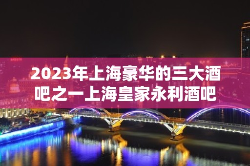 2023年上海豪华的三大酒吧之一上海皇家永利酒吧