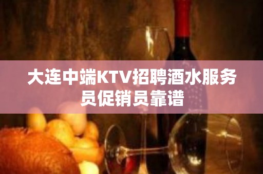 大连中端KTV招聘酒水服务员促销员靠谱