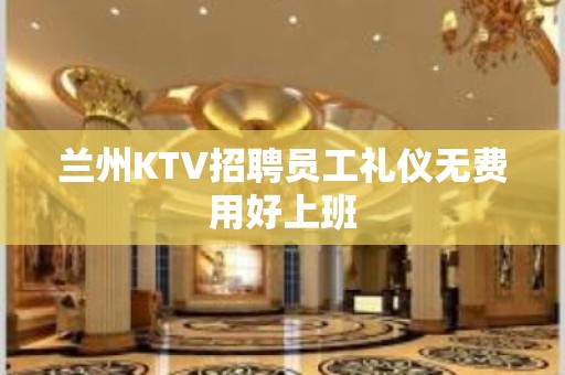 兰州KTV招聘员工礼仪无费用好上班