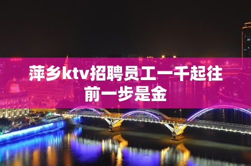 萍乡ktv招聘员工一千起往前一步是金