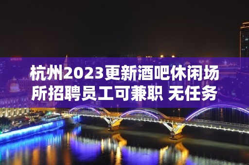 杭州2023更新酒吧休闲场所招聘员工可兼职 无任务