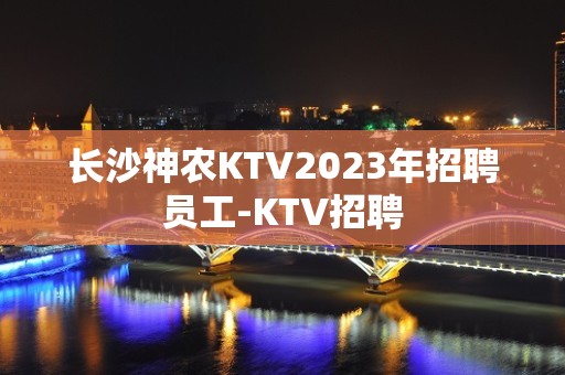 长沙神农KTV2023年招聘员工-KTV招聘