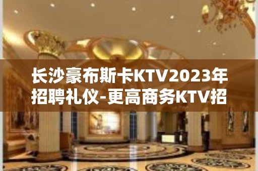 长沙豪布斯卡KTV2023年招聘礼仪-更高商务KTV招聘