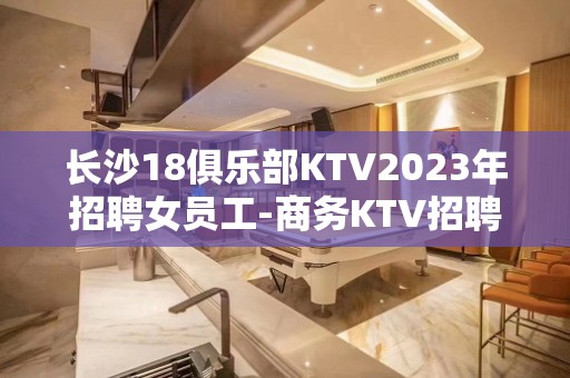 长沙18俱乐部KTV2023年招聘女员工-商务KTV招聘