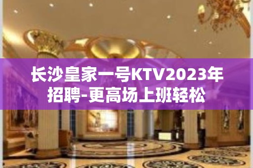 长沙皇家一号KTV2023年招聘-更高场上班轻松