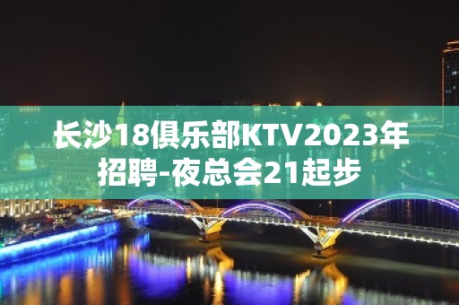 长沙18俱乐部KTV2023年招聘-夜总会21起步