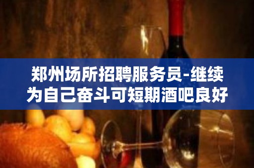 郑州场所招聘服务员-继续为自己奋斗可短期酒吧良好经理