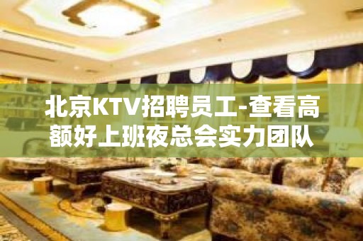 北京KTV招聘员工-查看高额好上班夜总会实力团队