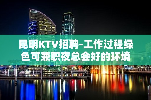 昆明KTV招聘-工作过程绿色可兼职夜总会好的环境