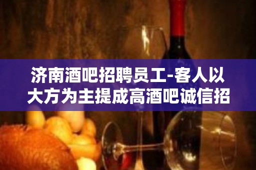 济南酒吧招聘员工-客人以大方为主提成高酒吧诚信招聘