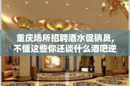 重庆场所招聘酒水促销员,不懂这些你还谈什么酒吧逆袭