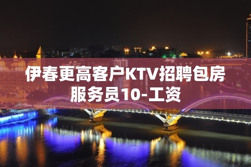 伊春更高客户KTV招聘包房服务员10-工资