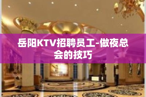 岳阳KTV招聘员工-做夜总会的技巧