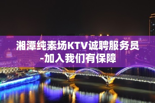 湘潭纯素场KTV诚聘服务员-加入我们有保障