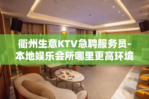 衢州生意KTV急聘服务员-本地娱乐会所哪里更高环境好？