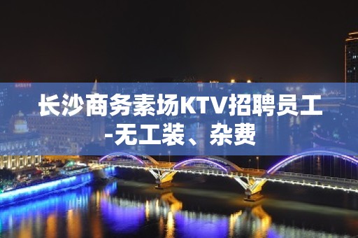 长沙商务素场KTV招聘员工-无工装、杂费