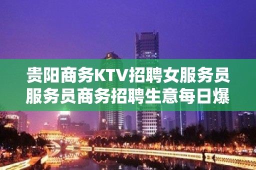 贵阳商务KTV招聘女服务员服务员商务招聘生意每日爆满