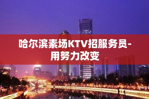 哈尔滨素场KTV招服务员-用努力改变