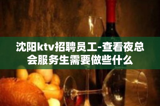 沈阳ktv招聘员工-查看夜总会服务生需要做些什么