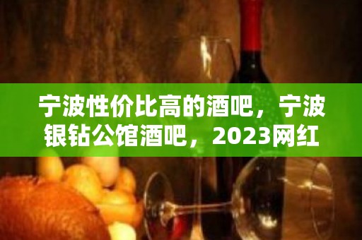 宁波性价比高的酒吧，宁波银钻公馆酒吧，2023网红酒吧