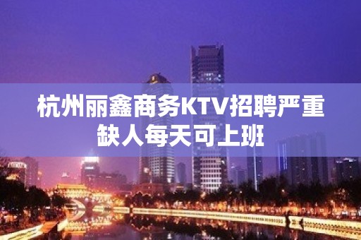 杭州丽鑫商务KTV招聘严重缺人每天可上班