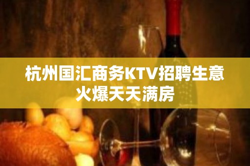 杭州国汇商务KTV招聘生意火爆天天满房