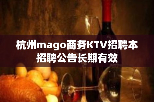 杭州mago商务KTV招聘本招聘公告长期有效