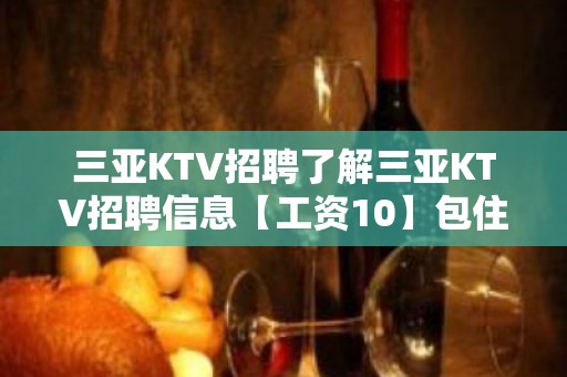 三亚KTV招聘了解三亚KTV招聘信息【工资10】包住