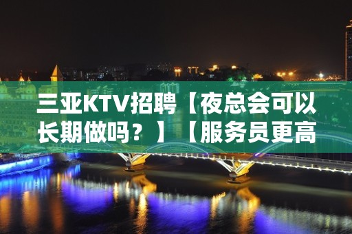 三亚KTV招聘【夜总会可以长期做吗？】【服务员更高】