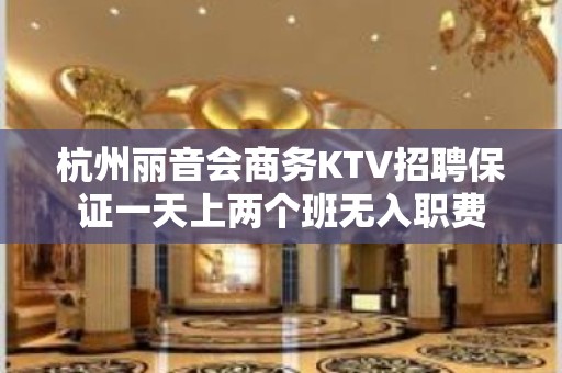 杭州丽音会商务KTV招聘保证一天上两个班无入职费