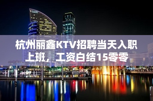 杭州丽鑫KTV招聘当天入职上班，工资白结15零零