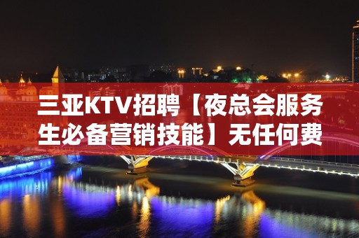 三亚KTV招聘【夜总会服务生必备营销技能】无任何费用