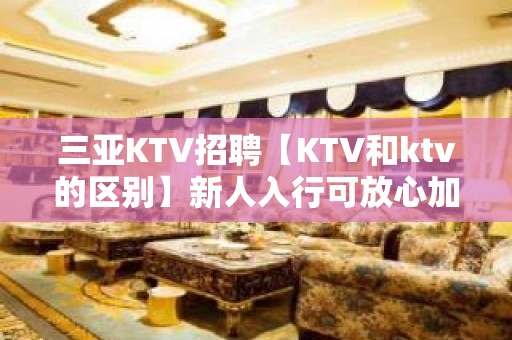 三亚KTV招聘【KTV和ktv的区别】新人入行可放心加入