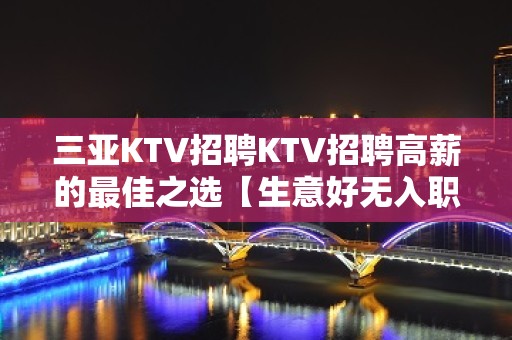 三亚KTV招聘KTV招聘高薪的最佳之选【生意好无入职费】