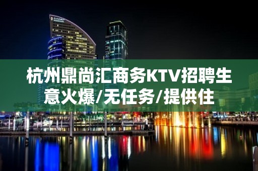 杭州鼎尚汇商务KTV招聘生意火爆/无任务/提供住