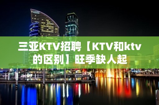 三亚KTV招聘【KTV和ktv的区别】旺季缺人起