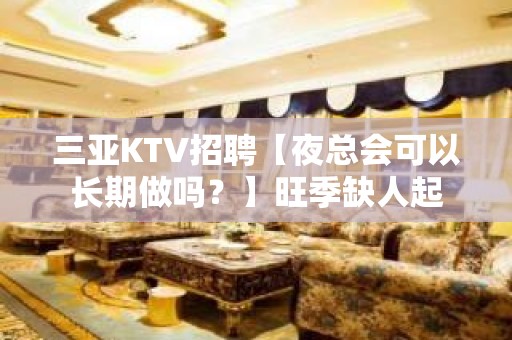 三亚KTV招聘【夜总会可以长期做吗？】旺季缺人起