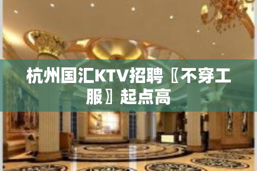 杭州国汇KTV招聘〖不穿工服〗起点高