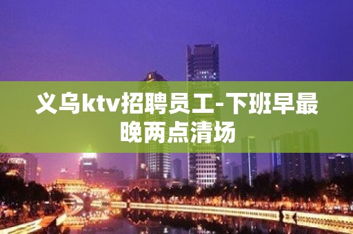 义乌ktv招聘员工-下班早最晚两点清场