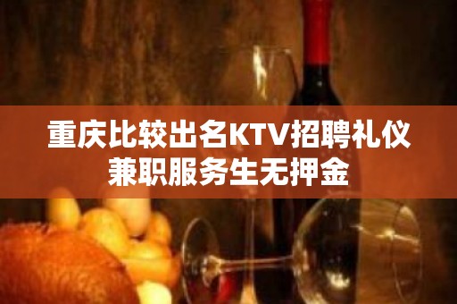 重庆比较出名KTV招聘礼仪兼职服务生无押金