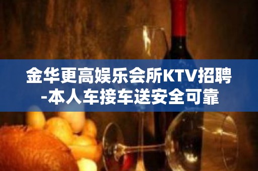 金华更高娱乐会所KTV招聘-本人车接车送安全可靠