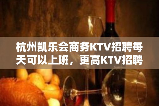 杭州凯乐会商务KTV招聘每天可以上班，更高KTV招聘