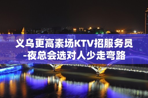 义乌更高素场KTV招服务员-夜总会选对人少走弯路