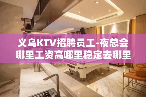 义乌KTV招聘员工-夜总会哪里工资高哪里稳定去哪里