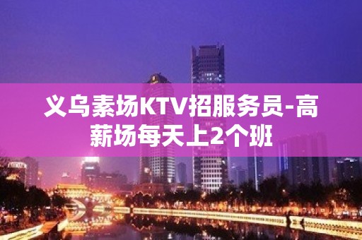 义乌素场KTV招服务员-高薪场每天上2个班